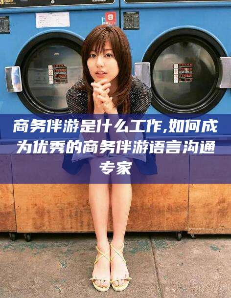 如皋商务伴游是什么工作,如何成为优秀的商务伴游语言沟通专家