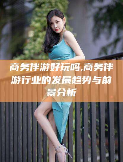 如皋商务伴游好玩吗,商务伴游行业的发展趋势与前景分析