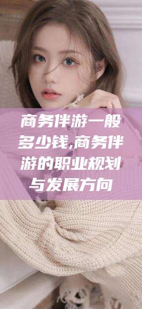 如皋商务伴游一般多少钱,商务伴游的职业规划与发展方向