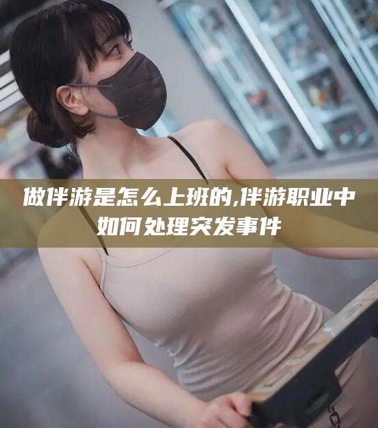 如皋做伴游是怎么上班的,伴游职业中如何处理突发事件