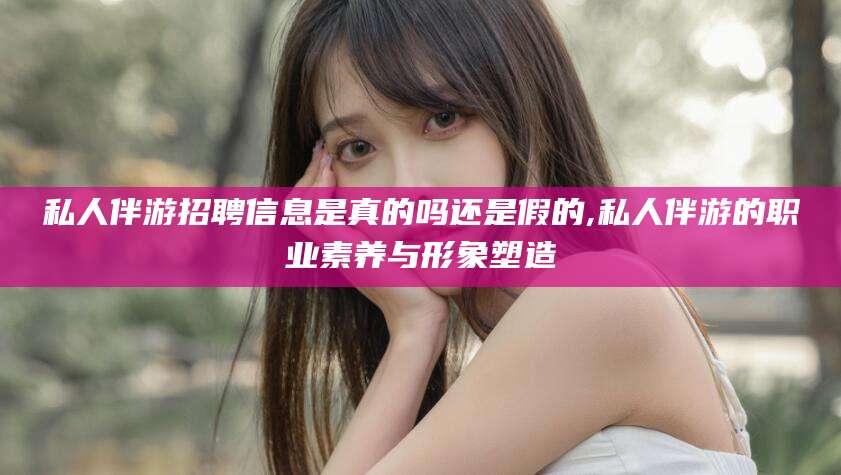 如皋私人伴游招聘信息是真的吗还是假的,私人伴游的职业素养与形象塑造