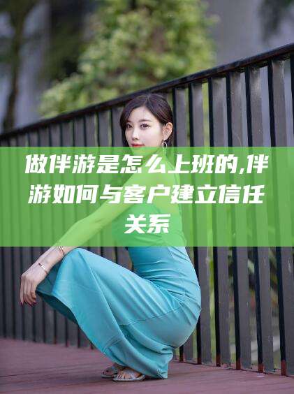 如皋做伴游是怎么上班的,伴游如何与客户建立信任关系