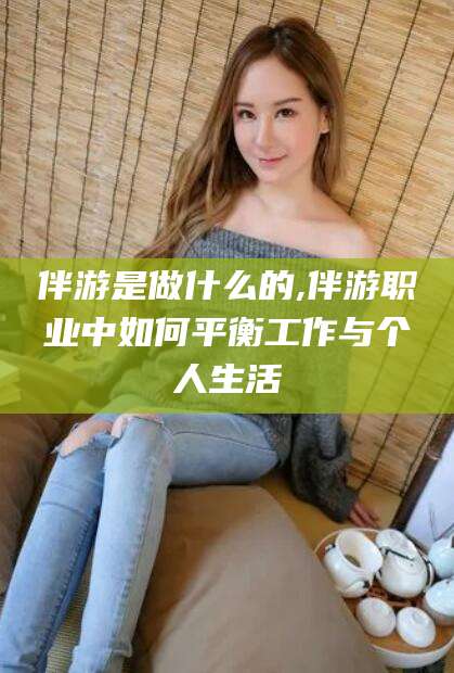 如皋伴游是做什么的,伴游职业中如何平衡工作与个人生活