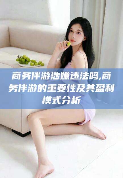 如皋商务伴游涉嫌违法吗,商务伴游的重要性及其盈利模式分析