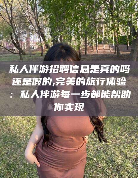 如皋私人伴游招聘信息是真的吗还是假的,完美的旅行体验：私人伴游每一步都能帮助你实现
