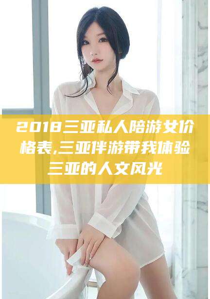 如皋2018三亚私人陪游女价格表,三亚伴游带我体验三亚的人文风光