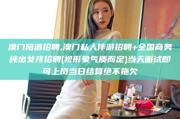如皋澳门陪酒招聘,澳门私人伴游招聘+全国商务纯出女孩招聘(视形象气质而定)当天面试即可上岗当日结算绝不拖欠