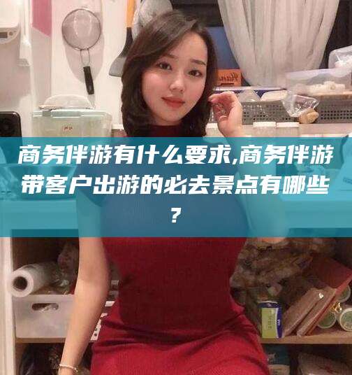 如皋商务伴游有什么要求,商务伴游带客户出游的必去景点有哪些?