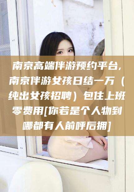如皋南京高端伴游预约平台,南京伴游女孩日结一万（纯出女孩招聘）包住上班零费用[你若是个人物到哪都有人前呼后拥]