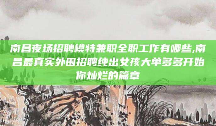如皋南昌夜场招聘模特兼职全职工作有哪些,南昌最真实外围招聘纯出女孩大单多多开始你灿烂的篇章