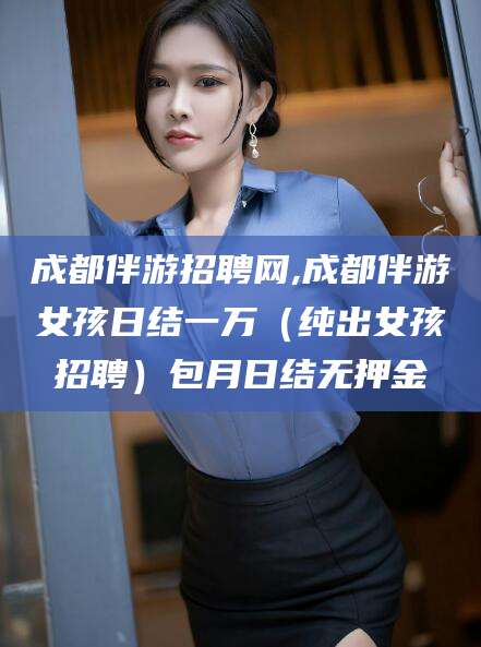 如皋成都伴游招聘网,成都伴游女孩日结一万（纯出女孩招聘）包月日结无押金