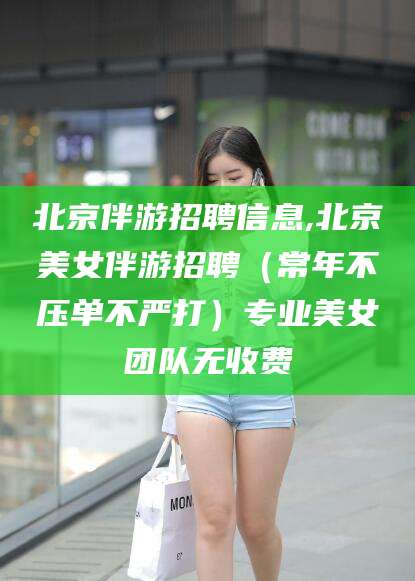 如皋北京伴游招聘信息,北京美女伴游招聘（常年不压单不严打）专业美女团队无收费