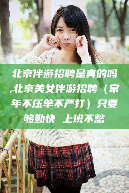 如皋北京伴游招聘是真的吗,北京美女伴游招聘（常年不压单不严打）只要够勤快 上班不愁