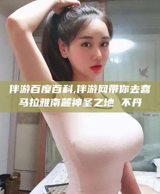 如皋伴游百度百科,伴游网带你去喜马拉雅南麓神圣之地 不丹