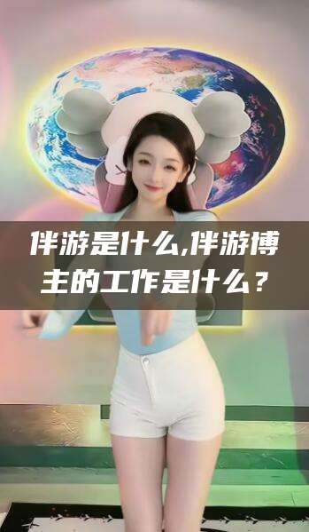 如皋伴游是什么,伴游博主的工作是什么？