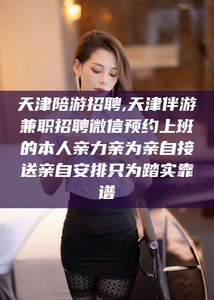 如皋天津陪游招聘,天津伴游兼职招聘微信预约上班的本人亲力亲为亲自接送亲自安排只为踏实靠谱