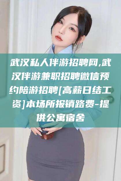 如皋武汉私人伴游招聘网,武汉伴游兼职招聘微信预约陪游招聘[高薪日结工资]本场所报销路费-提供公寓宿舍