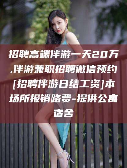 如皋招聘高端伴游一天20万,伴游兼职招聘微信预约[招聘伴游日结工资]本场所报销路费-提供公寓宿舍