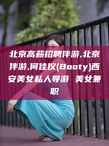 如皋北京高薪招聘伴游,北京伴游,何佳仪(Booty)西安美女私人导游 美女兼职