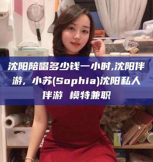 如皋沈阳陪唱多少钱一小时,沈阳伴游,贠小苏(Sophia)沈阳私人伴游 模特兼职
