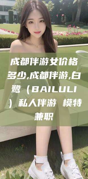 如皋成都伴游女价格多少,成都伴游,白鹭（BAILULI）私人伴游 模特兼职