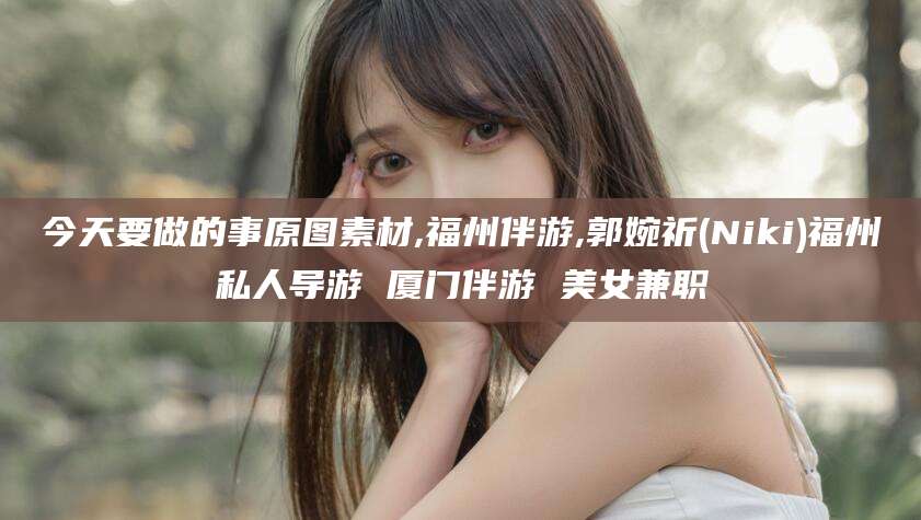 如皋今天要做的事原图素材,福州伴游,郭婉祈(Niki)福州私人导游 厦门伴游 美女兼职
