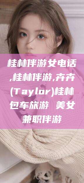 如皋桂林伴游女电话,桂林伴游,卉卉(Taylor)桂林包车旅游 美女兼职伴游