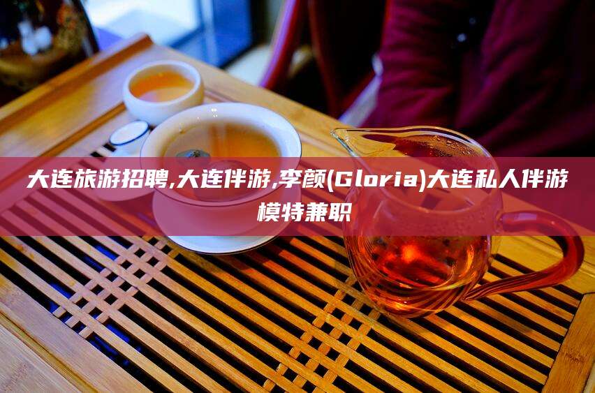 如皋大连旅游招聘,大连伴游,李颜(Gloria)大连私人伴游 模特兼职