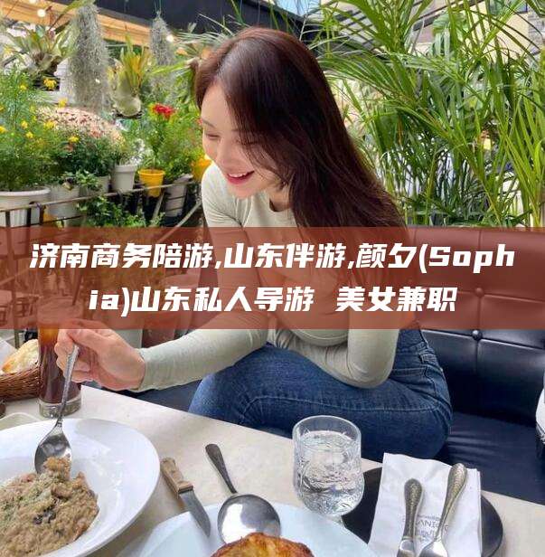 如皋济南商务陪游,山东伴游,颜夕(Sophia)山东私人导游 美女兼职