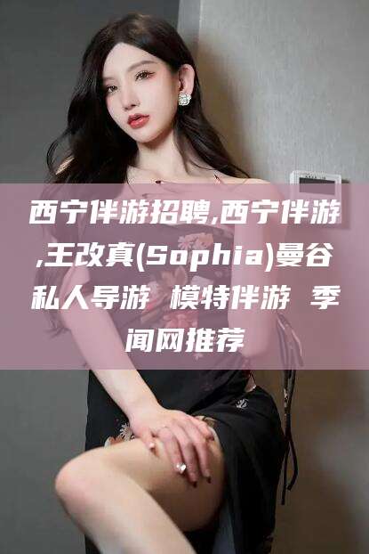 如皋西宁伴游招聘,西宁伴游,王改真(Sophia)曼谷私人导游 模特伴游 季闻网推荐