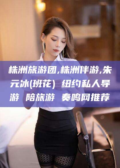 如皋株洲旅游团,株洲伴游,朱元冰(班花) 纽约私人导游 陪旅游 奏鸣网推荐