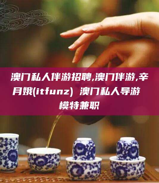 如皋澳门私人伴游招聘,澳门伴游,辛月娥(itfunz) 澳门私人导游 模特兼职