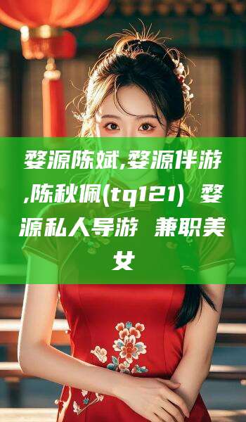 如皋婺源陈斌,婺源伴游,陈秋佩(tq121) 婺源私人导游 兼职美女