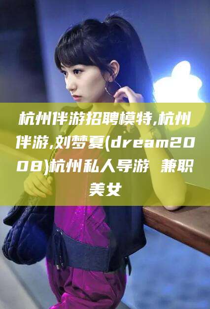 如皋杭州伴游招聘模特,杭州伴游,刘梦夏(dream2008)杭州私人导游 兼职美女