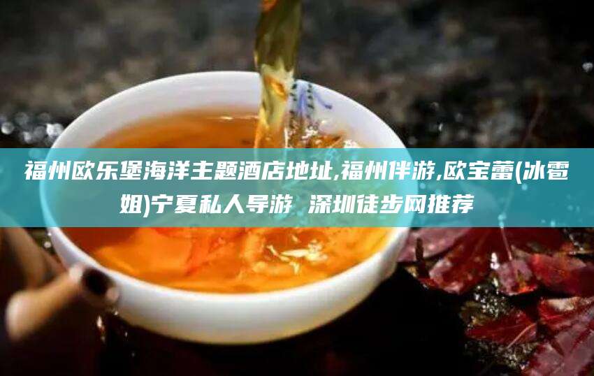 如皋福州欧乐堡海洋主题酒店地址,福州伴游,欧宝蕾(冰雹姐)宁夏私人导游 深圳徒步网推荐
