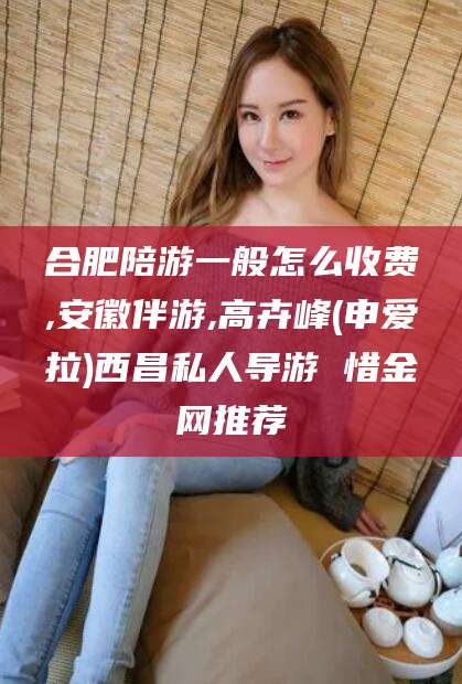 如皋合肥陪游一般怎么收费,安徽伴游,高卉峰(申爱拉)西昌私人导游 惜金网推荐