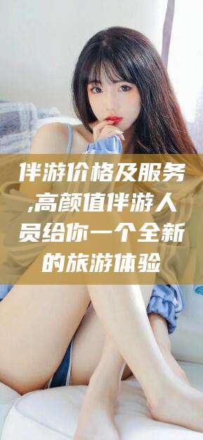 如皋伴游价格及服务,高颜值伴游人员给你一个全新的旅游体验