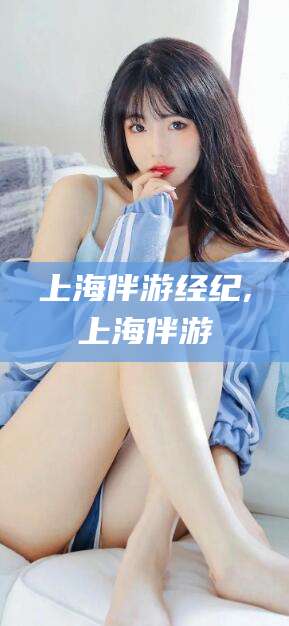 如皋上海伴游经纪,上海伴游