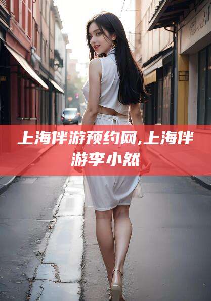 如皋上海伴游预约网,上海伴游李小然