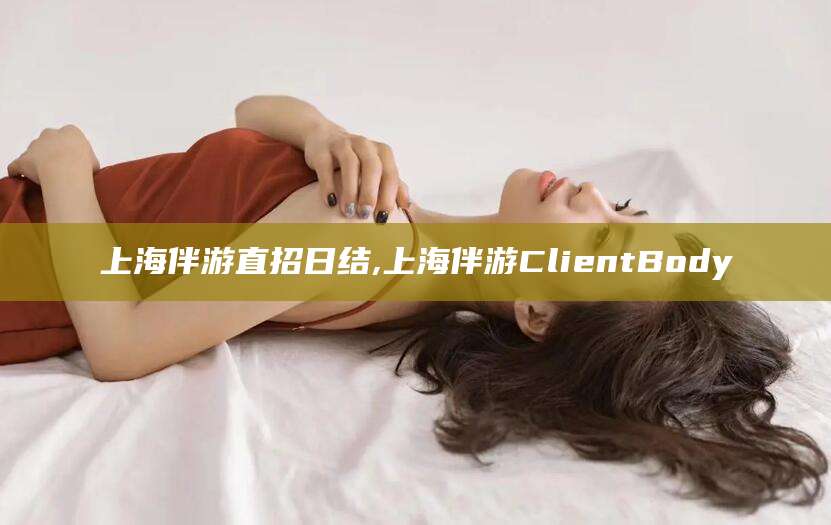 上海伴游直招日结,上海伴游ClientBody
