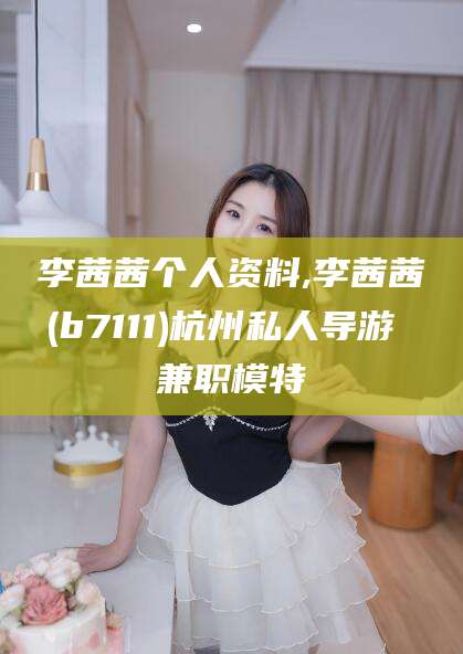 如皋李茜茜个人资料,李茜茜(b7111)杭州私人导游 兼职模特