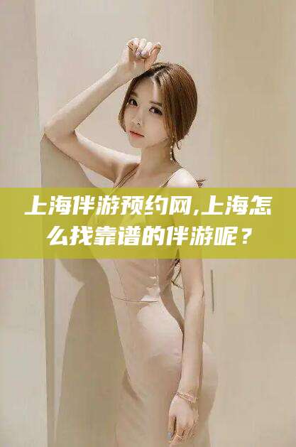 如皋上海伴游预约网,上海怎么找靠谱的伴游呢？