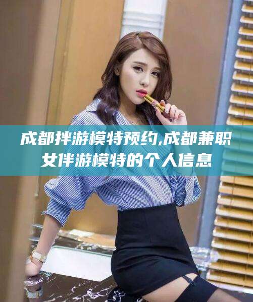如皋成都拌游模特预约,成都兼职女伴游模特的个人信息