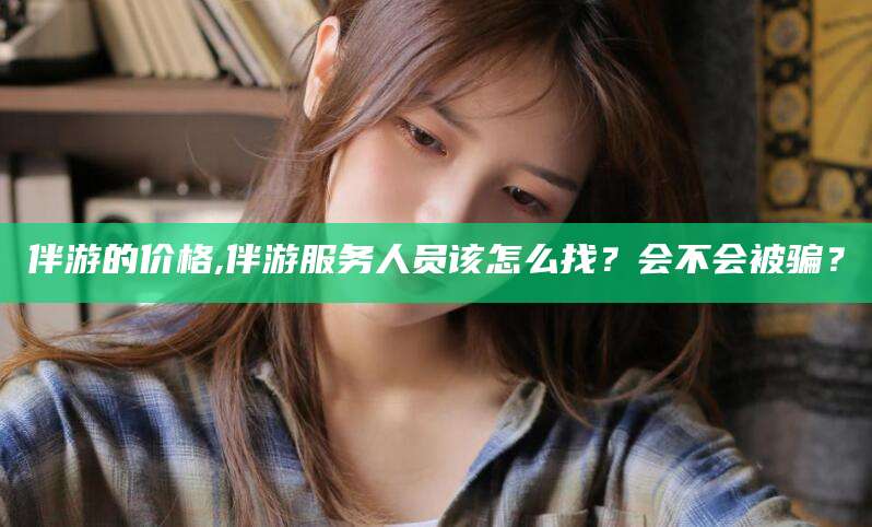 如皋伴游的价格,伴游服务人员该怎么找？会不会被骗？