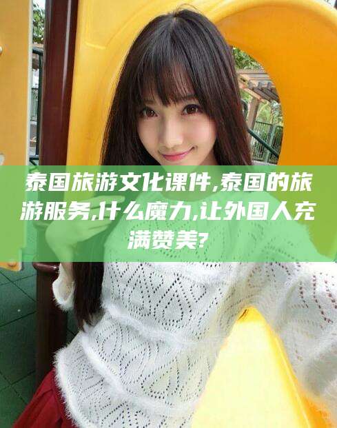 如皋泰国旅游文化课件,泰国的旅游服务,什么魔力,让外国人充满赞美?