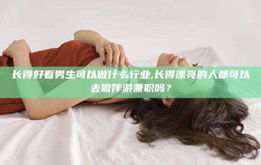 如皋长得好看男生可以做什么行业,长得漂亮的人都可以去做伴游兼职吗？