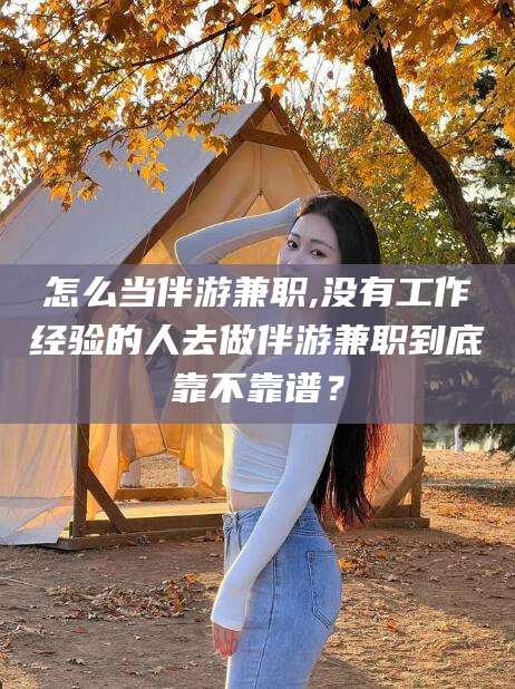 如皋怎么当伴游兼职,没有工作经验的人去做伴游兼职到底靠不靠谱？