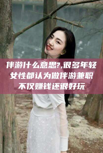 如皋伴游什么意思?,很多年轻女性都认为做伴游兼职不仅赚钱还很好玩