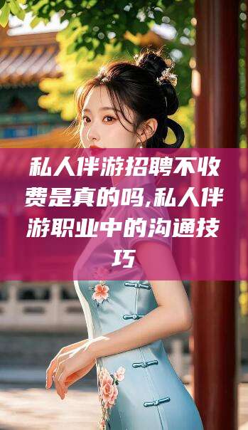 如皋私人伴游招聘不收费是真的吗,私人伴游职业中的沟通技巧