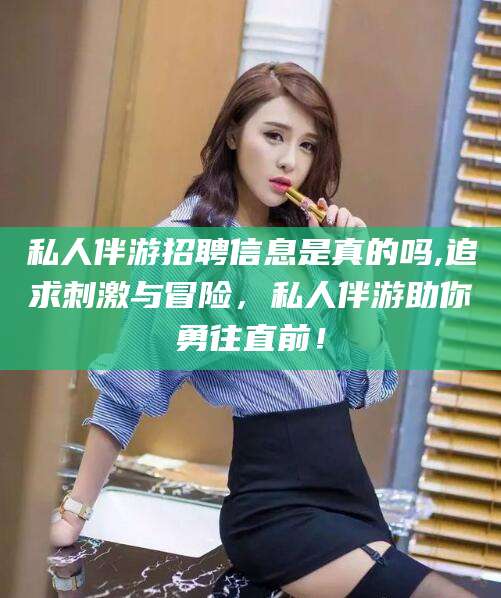 如皋私人伴游招聘信息是真的吗,追求刺激与冒险，私人伴游助你勇往直前！